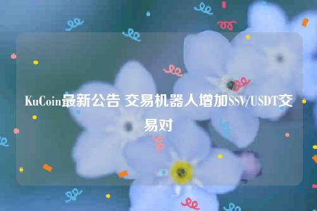 KuCoin最新公告 交易机器人增加SSV/USDT交易对-第1张图片-交易所